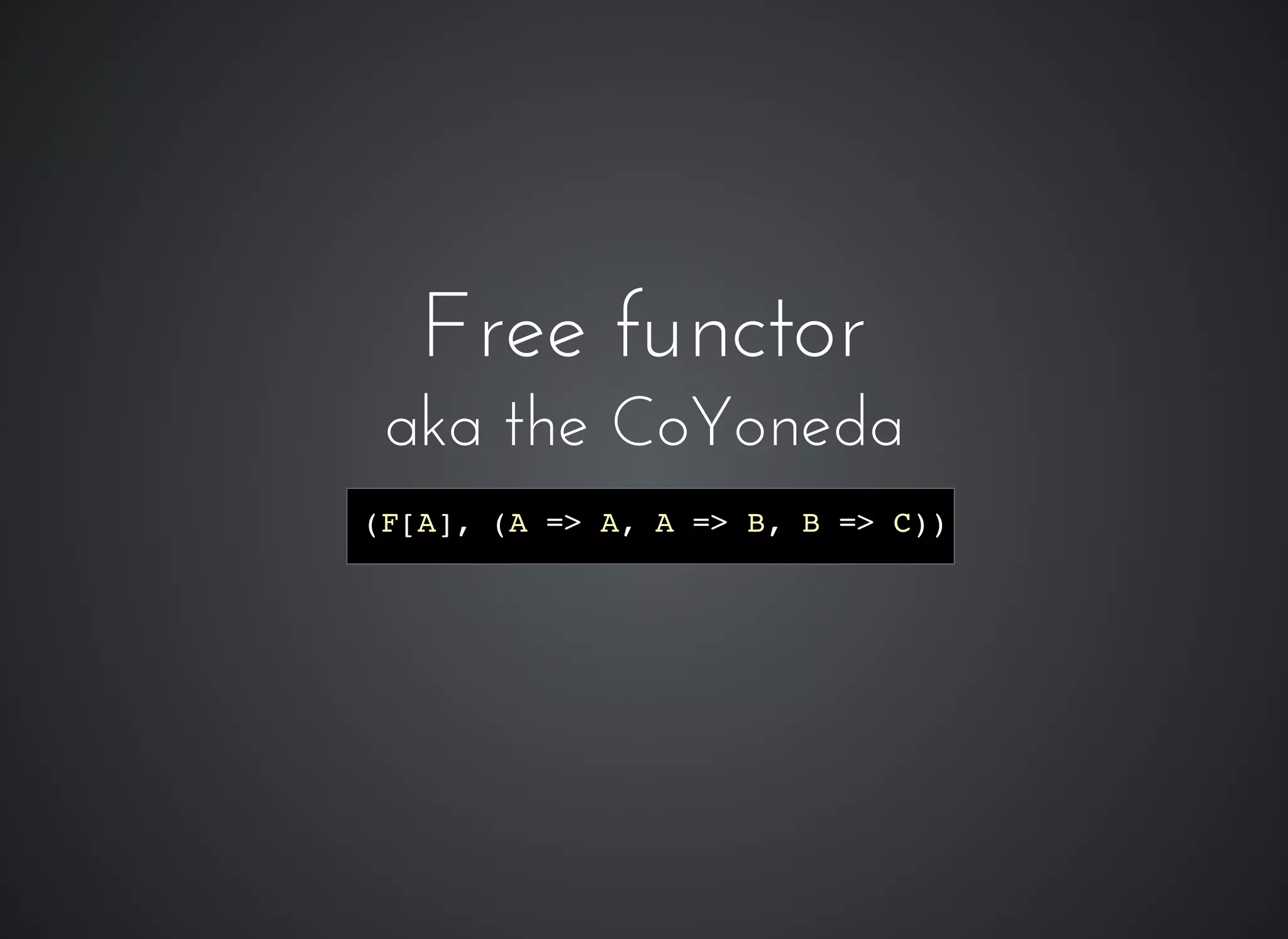 (F[A], (A => A, A => B, B => C))
Free functorFree functor
aka the CoYonedaaka the CoYoneda
 