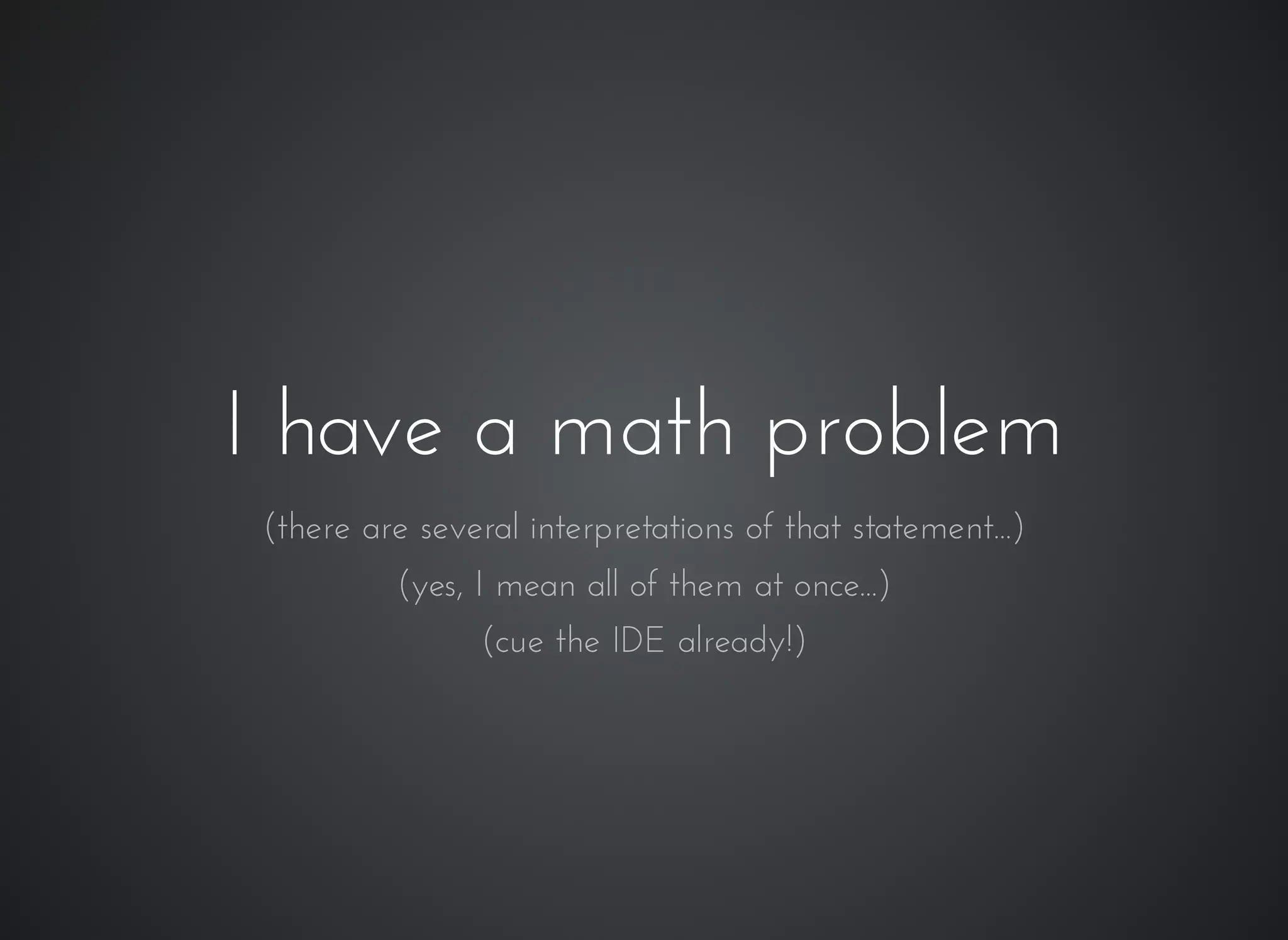 I have a math problemI have a math problem
(there are several interpretations of that statement...)
(yes, I mean all of them at once...)
(cue the IDE already!)
 