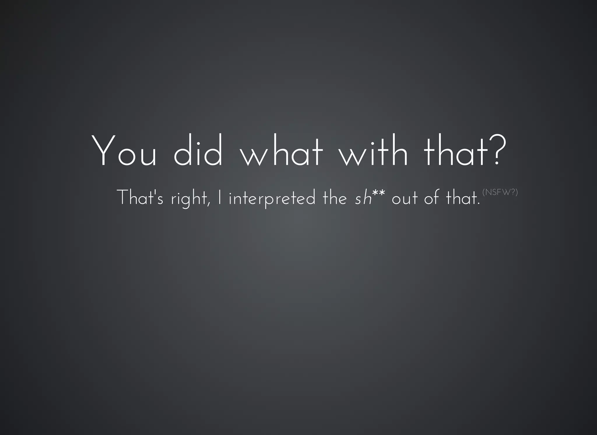 You did what with that?You did what with that?
That's right, I interpreted the sh** out of that.(NSFW?)
 