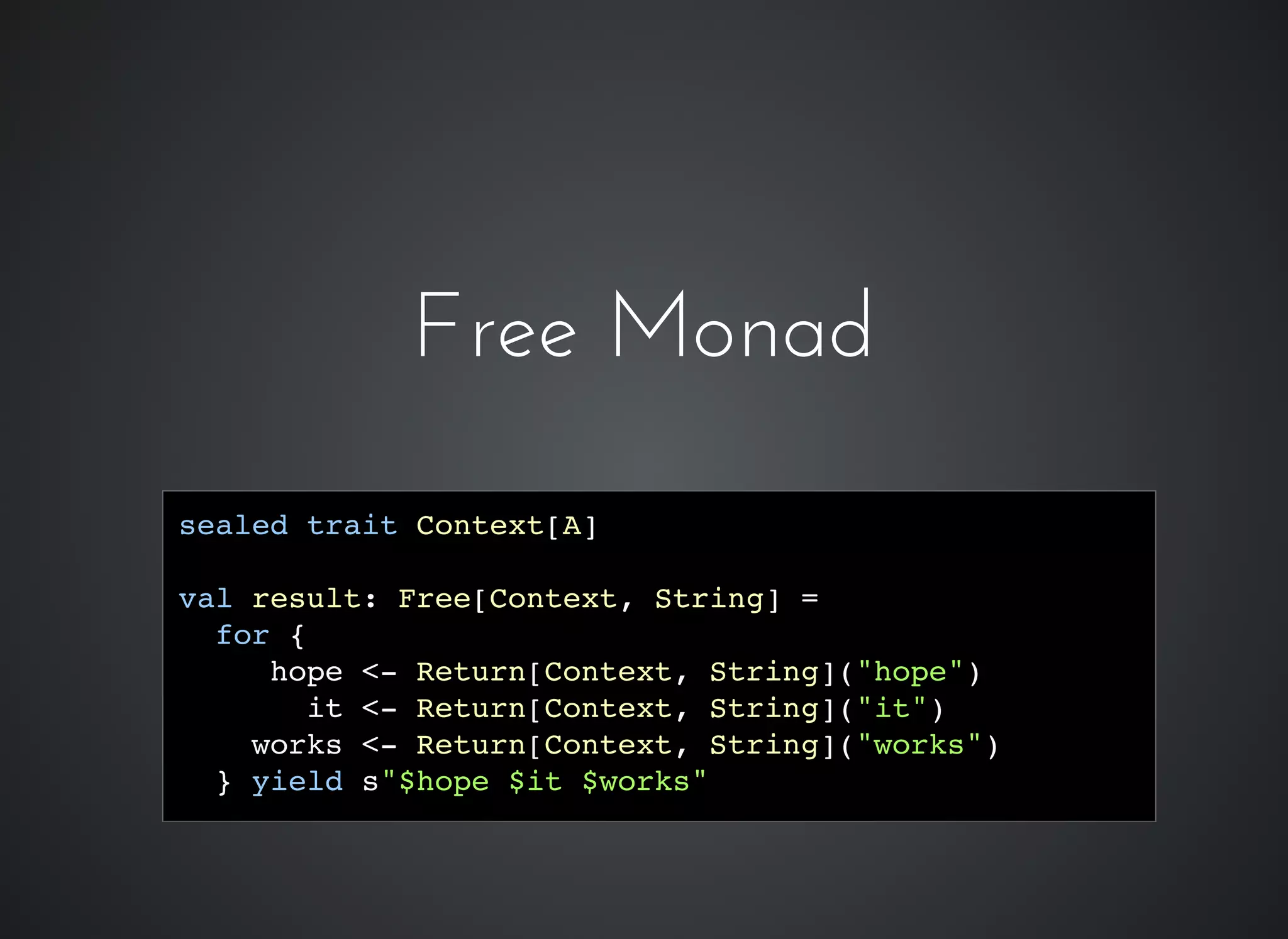 Free MonadFree Monad
sealed trait Context[A]
val result: Free[Context, String] =
for {
hope <- Return[Context, String]("hope")
it <- Return[Context, String]("it")
works <- Return[Context, String]("works")
} yield s"$hope $it $works"
 