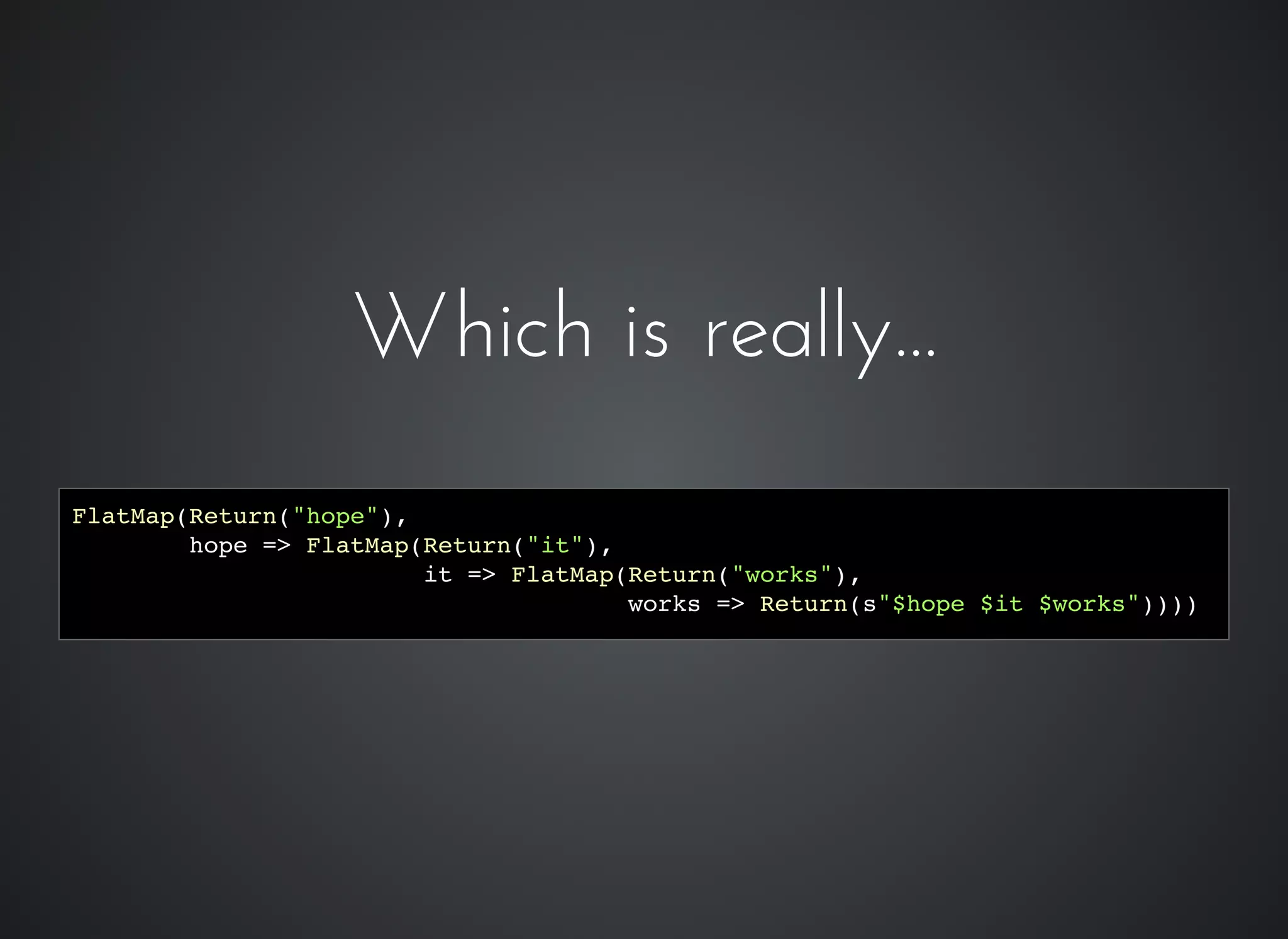 Which is really...Which is really...
FlatMap(Return("hope"),
hope => FlatMap(Return("it"),
it => FlatMap(Return("works"),
works => Return(s"$hope $it $works"))))
 