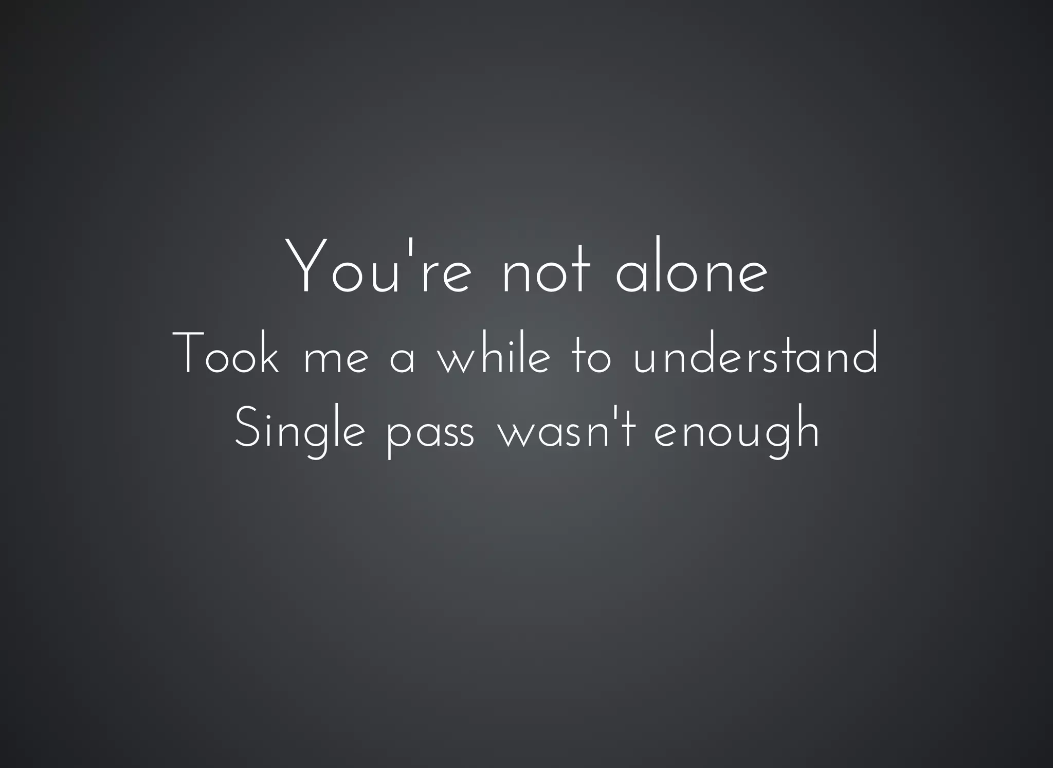 You're not aloneYou're not alone
Took me a while to understandTook me a while to understand
Single pass wasn't enoughSingle pass wasn't enough
 