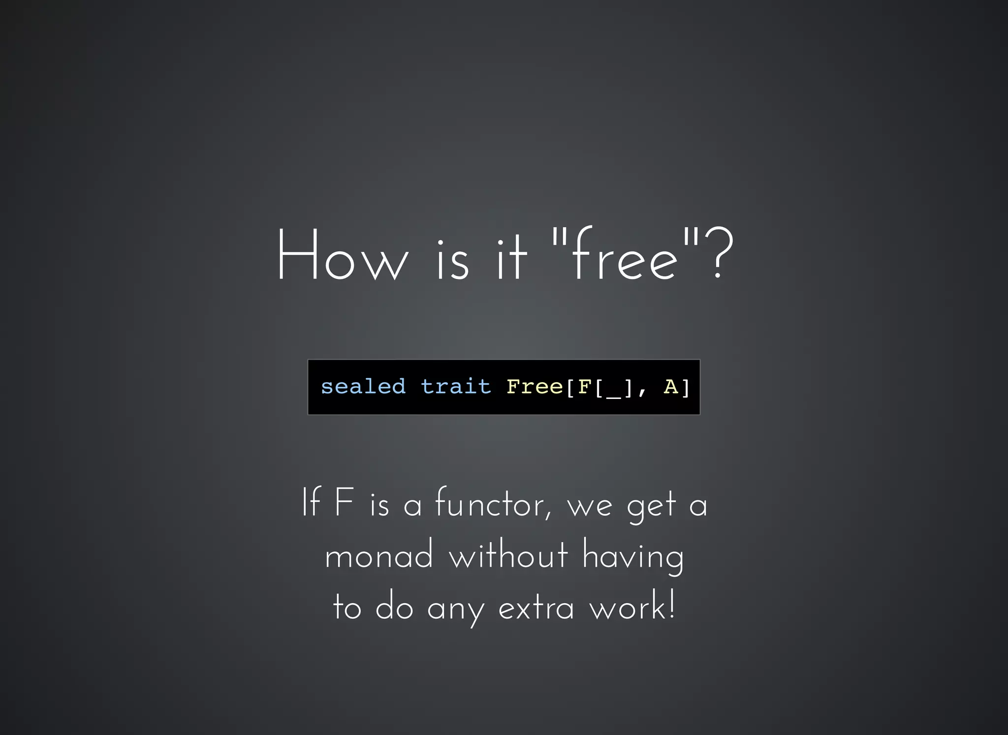 How is it "free"?How is it "free"?
If F is a functor, we get a
monad without having
to do any extra work!
sealed trait Free[F[_], A]
 