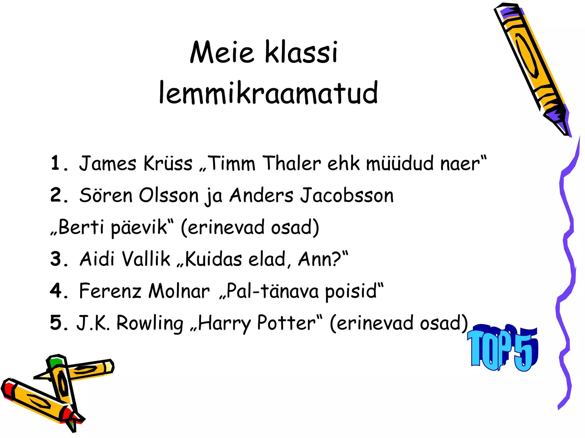Meie klassi  lemmikraamatud 1.  James Krüss „Timm Thaler ehk müüdud naer“  2.  Sören Olsson ja Anders Jacobsson  „ Berti päevik“ (erinevad osad) 3.  Aidi Vallik „Kuidas elad, Ann?“ 4.  Ferenz Molnar   „Pal-tänava poisid“  5.  J.K. Rowling „Harry Potter“ (erinevad osad) TOP 5 