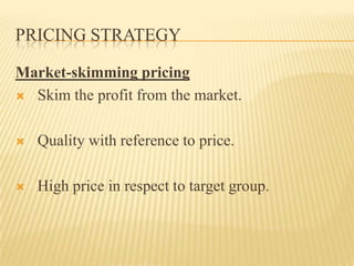 PRICING STRATEGY
Market-skimming pricing
 Skim the profit from the market.


Quality with reference to price.



High price in respect to target group.

 