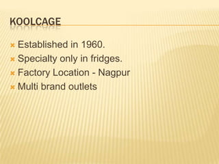 KOOLCAGE
Established in 1960.
 Specialty only in fridges.
 Factory Location - Nagpur
 Multi brand outlets


 