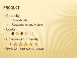 PRODUCT


Capacity
I.
II.

Households
Restaurants and Hotels



Looks



Environment Friendly
5



Inverter liner compressor

 