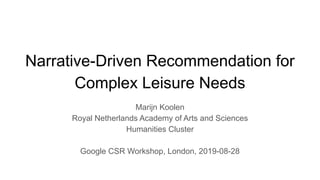 Narrative-Driven Recommendation for
Complex Leisure Needs
Marijn Koolen
Royal Netherlands Academy of Arts and Sciences
Humanities Cluster
Google CSR Workshop, London, 2019-08-28
 
