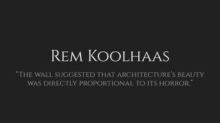 Rem Koolhaas
“The wall suggested that architecture’s beauty
was directly proportional to its horror.”
 