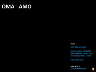 OMA - AMO TOPICS OMA - REM KOOLHAAS CASA DA MUSICA - PORTUGAL SEATTLE CENTRAL LIBRARY - USA CCTV HEADQUARTERS - CHINA  AMO - THINK TANK PRESENTED BY  ARTHUR MAKHNEVICH  