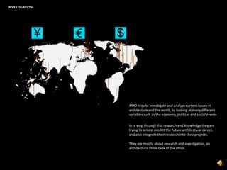INVESTIGATIONAMO tries to investigate and analyze current issues in architecture and the world, by looking at many different variables such as the economy, political and social events.In  a way, through this research and knowledge they are trying to almost predict the future architectural career, and also integrate their research into their projects.They are mostly about research and investigation, an architectural think-tank of the office.