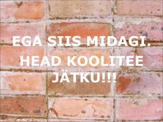 EGA SIIS MIDAGI.  HEAD KOOLITEE JÄTKU!!! 