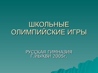 ШКОЛЬНЫЕ ОЛИМПИЙСКИЕ ИГРЫ РУССКАЯ ГИМНАЗИЯ Г.ЙЫХВИ 2005г. 