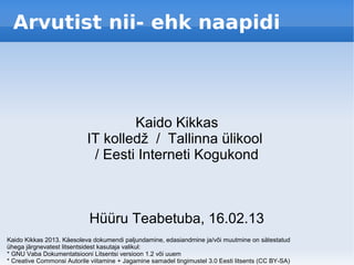 Arvutist nii- ehk naapidi




                                    Kaido Kikkas
                            IT kolledž / Tallinna ülikool
                             / Eesti Interneti Kogukond



                            Hüüru Teabetuba, 16.02.13
Kaido Kikkas 2013. Käesoleva dokumendi paljundamine, edasiandmine ja/või muutmine on sätestatud
ühega järgnevatest litsentsidest kasutaja valikul:
* GNU Vaba Dokumentatsiooni Litsentsi versioon 1.2 või uuem
* Creative Commonsi Autorile viitamine + Jagamine samadel tingimustel 3.0 Eesti litsents (CC BY-SA)
 