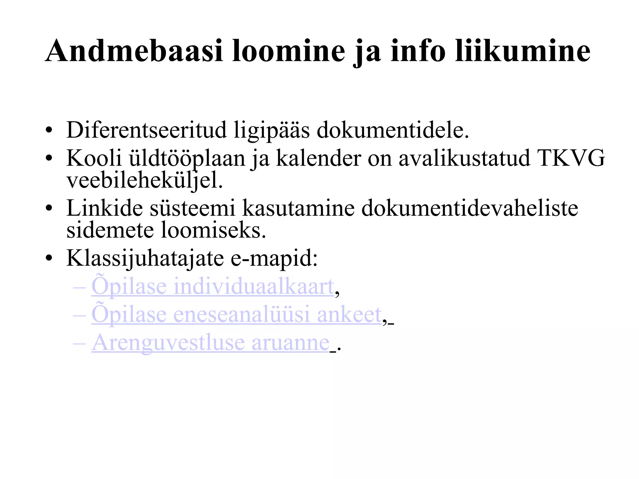 Andmebaasi loomine ja info liikumi n e Diferentseeritud ligipääs dokumentidele. Kooli üldtööplaan  ja kalender  on avalikustatud  TKVG  veebileheküljel .   Linkide süsteemi kasutamine dokumentidevaheliste sidemete loomiseks . Klassijuhatajate e -map id: Õpilase individuaalkaart ,  Õpilase eneseanalüüsi ankeet ,   Arenguvestluse aruanne   . 