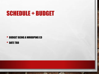 SCHEDULE + BUDGET
• BUDGET BEING A WHOOPING £0
• DATE TBD
 