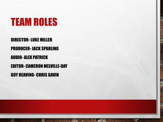 TEAM ROLES
DIRECTOR- LUKE MILLER
PRODUCER- JACK SPARLING
AUDIO- ALEX PATRICK
EDITOR- CAMERON MELVILLE-DAY
GUY HEAVING- CHRIS GAVIN
 