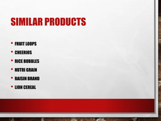 SIMILAR PRODUCTS
• FRUIT LOOPS
• CHEERIOS
• RICE BUBBLES
• NUTRI GRAIN
• RAISIN BRAND
• LION CEREAL
 