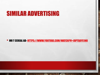 SIMILAR ADVERTISING
• MR T CEREAL AD- HTTPS://WWW.YOUTUBE.COM/WATCH?V=JOPTQ0YE1NU
 
