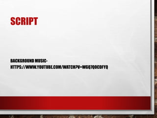 SCRIPT
BACKGROUND MUSIC-
HTTPS://WWW.YOUTUBE.COM/WATCH?V=WGQ7QOCDFYQ
 