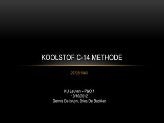 KOOLSTOF C-14 METHODE
             27/02/1940



         KU Leuven – P&O 1
             19/10/2012
  Dennis De bruyn, Dries De Backker
 