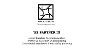 WE PARTNER IN
Brand building & communication
Market & customer understanding
Commercial excellence & marketing planning
KOOL & the BRAND
The marketing concept store
 