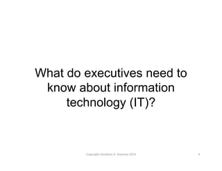 What do executives need to 
know about information 
technology (IT)? 
Copyright 
Jonathan 
G. 
Koomey 
2014 
4 
 