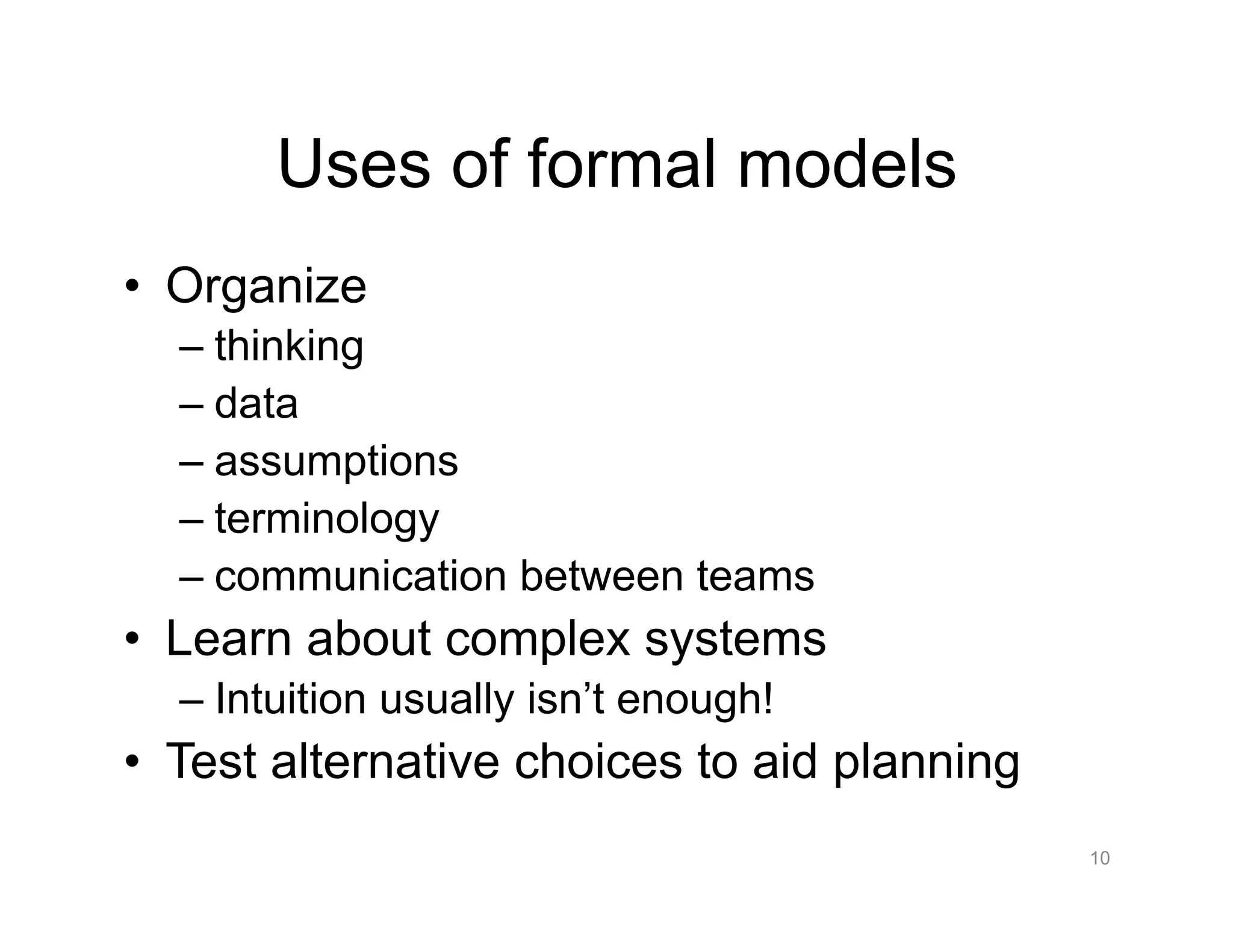Uses of formal models
•  Organize
– thinking
– data
– assumptions
– terminology
– communication between teams
•  Learn about complex systems
– Intuition usually isn’t enough!
•  Test alternative choices to aid planning
10
 