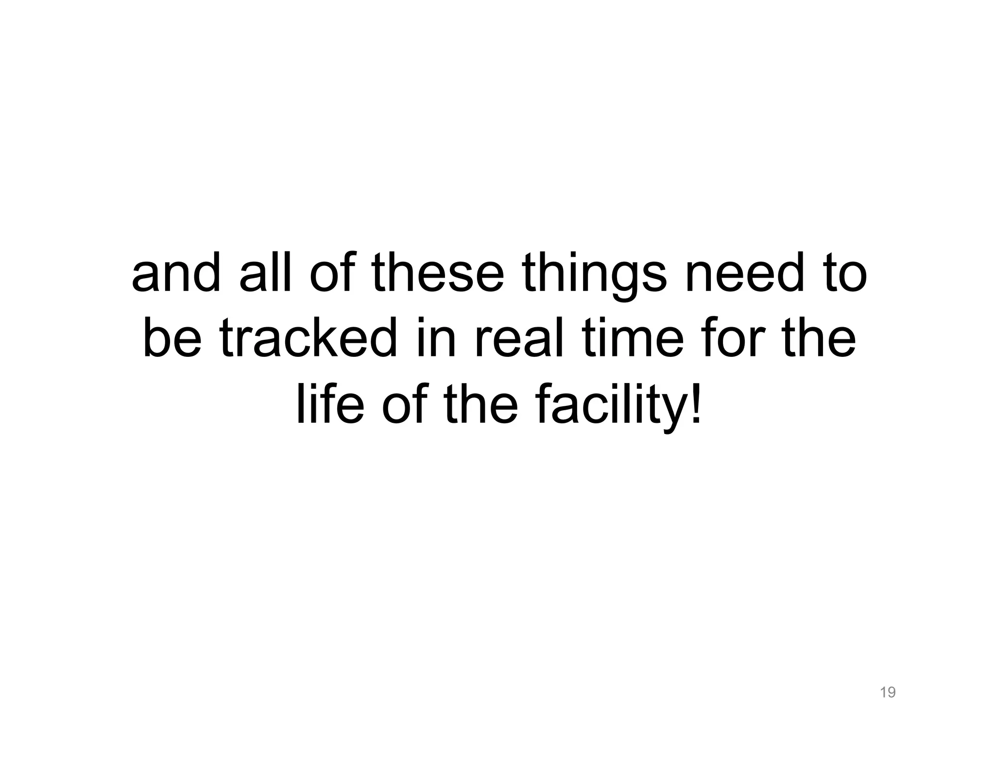 and all of these things need to
be tracked in real time for the
life of the facility!
19
 