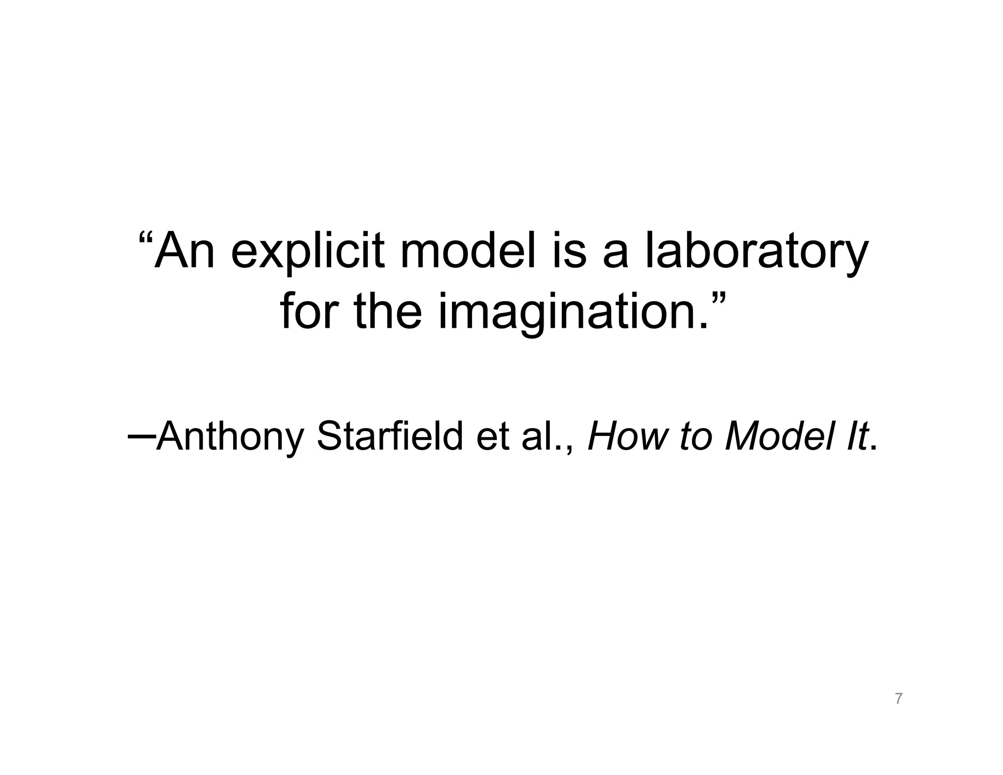 “An explicit model is a laboratory
for the imagination.”
–Anthony Starfield et al., How to Model It.
7
 