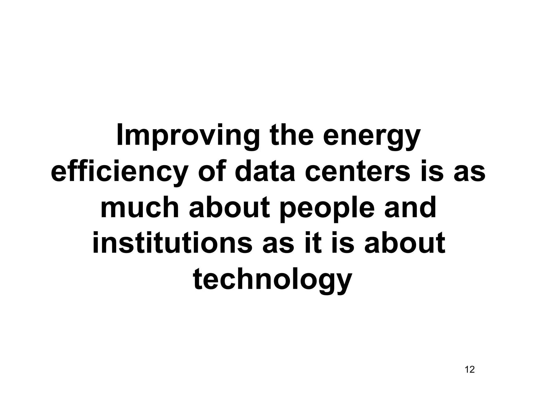 Improving the energy
efficiency of data centers is as
     much about people and
    institutions as it is about
            technology

                              12
 