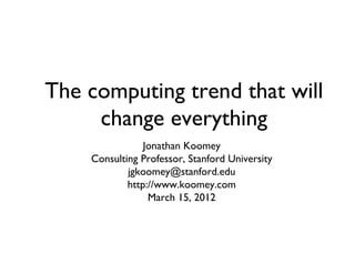 The computing trend that will
change everything	

Jonathan Koomey	

Consulting Professor, Stanford University	

jgkoomey@stanford.edu	

http://www.koomey.com	

March 15, 2012	

 
