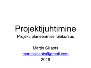 Projektijuhtimine
Projekti planeerimise lühikursus
Martin Sillaots
martinsillaots@gmail.com
2016
 