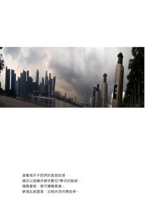 凝看城市子民們的面容紋理，
適足以描繪非線性數位?事式的脈絡，
隨興書寫，便可構圖意識。
夢境此般磊落，沿程伏流何需依傍。
25
 