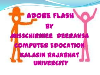 Adobe Flash
          By
MissChirinee Deeraksa
 Computer Edocation
  Kalasin Rajabhat
      Univercity
 