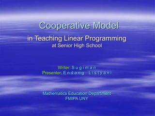 Cooperative Model
in Teaching Linear Programming
at Senior High School
Writer: S u g i m a n
Presenter: E n d a n g L i s t y a n i
Mathematics Education Department
FMIPA UNY
 