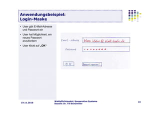 Wahlpflichtmodul: Kooperative Systeme
Dozent: Dr. Till Schümmer
1019.11.2010
Anwendungsbeispiel:
Login-Maske
• User gibt E-Mail-Adresse
und Passwort ein
• User hat Möglichkeit, ein
neues Passwort
anzufordern
• User klickt auf „OK“
 