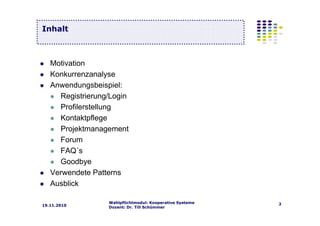 Wahlpflichtmodul: Kooperative Systeme
Dozent: Dr. Till Schümmer
219.11.2010
Motivation
Konkurrenzanalyse
Anwendungsbeispiel:
Registrierung/Login
Profilerstellung
Kontaktpflege
Projektmanagement
Forum
FAQ´s
Goodbye
Verwendete Patterns
Ausblick
Inhalt
 