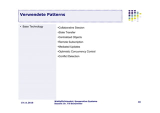 Wahlpflichtmodul: Kooperative Systeme
Dozent: Dr. Till Schümmer
4019.11.2010
Verwendete Patterns
• Base Technology •Collaborative Session
•State Transfer
•Centralized Objects
•Remote Subscription
•Mediated Updates
•Optimistic Concurrency Control
•Conflict Detection
 