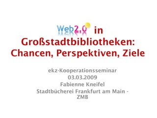Web 2.0 in
  Großstadtbibliotheken:
Chancen, Perspektiven, Ziele
         ekz-Kooperationsseminar
                03.03.2009
             Fabienne Kneifel
     Stadtbücherei Frankfurt am Main -
                   ZMB
 