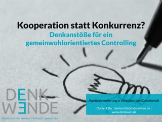 Kooperation statt Konkurrenz?
Denkanstöße für ein
gemeinwohlorientiertes Controlling
Wert(e)orientierung in Wirtschaft und Gesellschaft
Daniel Ette : daniel.ette[at]denkwen.de :
www.denkwen.de
 