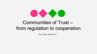 Communities of Trust –
from regulation to cooperation
Hias Wrba, Berlin 2017
 