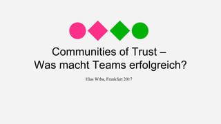 Communities of Trust –
Was macht Teams erfolgreich?
Hias Wrba, Frankfurt 2017
 