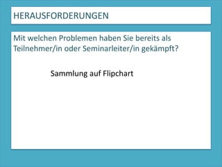 HERAUSFORDERUNGENMit welchen Problemen haben Sie bereits als Teilnehmer/in oder Seminarleiter/in gekämpft?                   Sammlung auf Flipchart