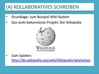 (A) KOLLABORATIVES SCHREIBENGrundlage: zum Beispiel Wiki-SystemDas wohl bekannteste Projekt: Die WikipediaZum Spielen: http://de.wikipedia.org/wiki/Wikipedia:Spielwiese