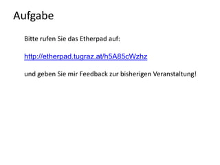 AufgabeBitte rufen Sie das Etherpad auf:http://etherpad.tugraz.at/h5A85cWzhzund geben Sie mir Feedback zur bisherigen Veranstaltung!
