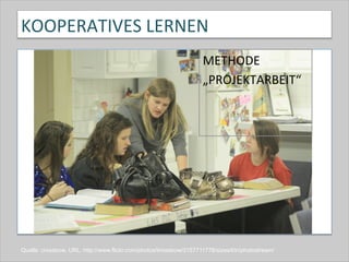 KOOPERATIVES	
  LERNEN	
  
METHODE	
  	
  
„PROJEKTARBEIT“	
  
Quelle: crossbow, URL: http://www.flickr.com/photos/krossbow/3157711778/sizes/l/in/photostream/
 