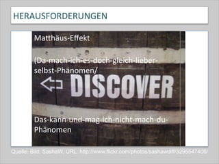 HERAUSFORDERUNGEN	
  
MaQhäus-­‐Eﬀekt	
  
	
  
(Da-­‐mach-­‐ich-­‐es-­‐doch-­‐gleich-­‐lieber-­‐
selbst-­‐Phänomen/	
  
	
  
	
  
	
  
Das-­‐kann-­‐und-­‐mag-­‐ich-­‐nicht-­‐mach-­‐du-­‐
Phänomen	
  
Quelle: Bild: SashaW, URL: http://www.flickr.com/photos/sashawolff/3295547406/
 