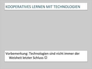 KOOPERATIVES	
  LERNEN	
  MIT	
  TECHNOLOGIEN	
  
Vorbemerkung:	
  Technologien	
  sind	
  nicht	
  immer	
  der	
  
Weisheit	
  letzter	
  Schluss	
  J	
  
 