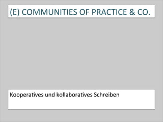 (E)	
  COMMUNITIES	
  OF	
  PRACTICE	
  &	
  CO.	
  
Koopera-ves	
  und	
  kollabora-ves	
  Schreiben	
  
 